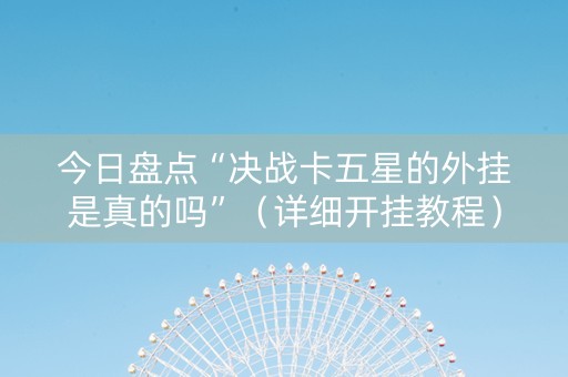 今日盘点“决战卡五星的外挂是真的吗”（详细开挂教程）-哔哩哔哩