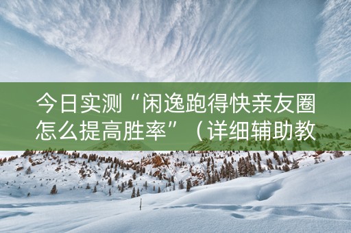 今日实测“闲逸跑得快亲友圈怎么提高胜率”（详细辅助教程）-哔哩哔哩