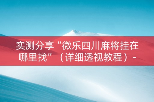 实测分享“微乐四川麻将挂在哪里找”（详细透视教程）-哔哩哔哩