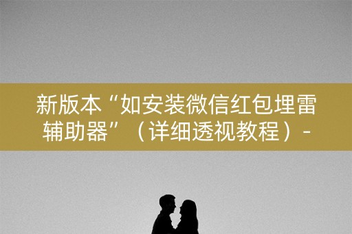 新版本“如安装微信红包埋雷辅助器”（详细透视教程）-哔哩哔哩