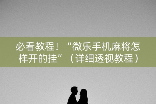 必看教程！“微乐手机麻将怎样开的挂”（详细透视教程）-哔哩哔哩