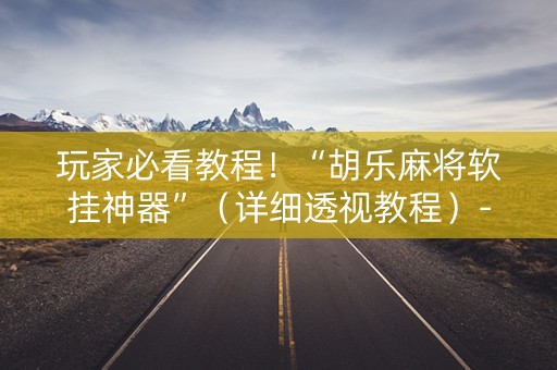 玩家必看教程！“胡乐麻将软挂神器”（详细透视教程）-哔哩哔哩