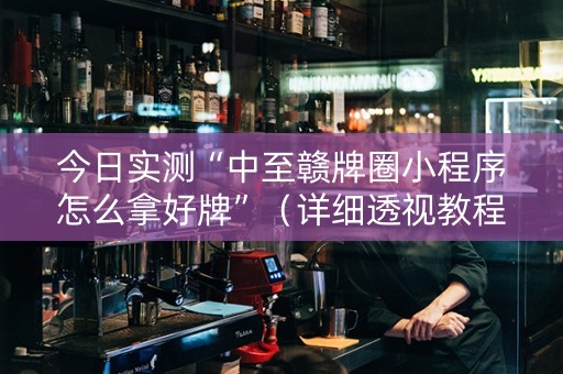 今日实测“中至赣牌圈小程序怎么拿好牌”（详细透视教程）-哔哩哔哩