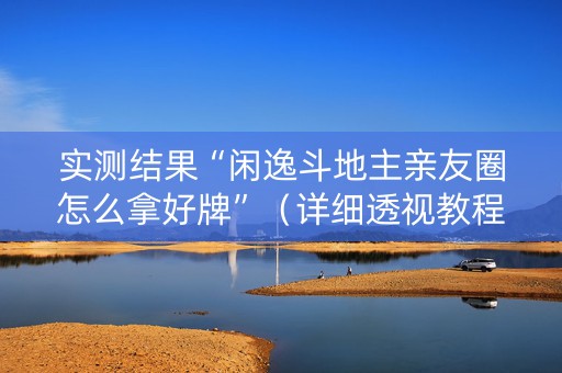 实测结果“闲逸斗地主亲友圈怎么拿好牌”（详细透视教程）-哔哩哔哩