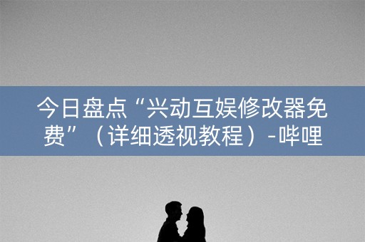今日盘点“兴动互娱修改器免费”（详细透视教程）-哔哩哔哩