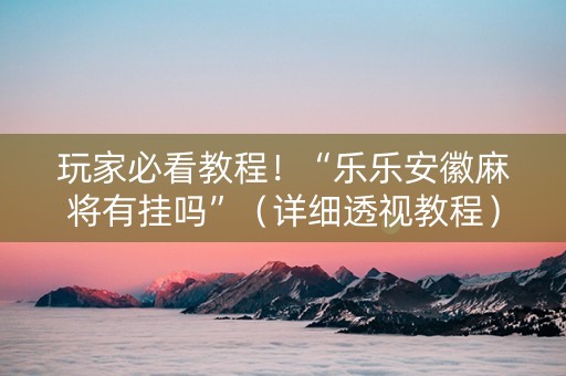 玩家必看教程！“乐乐安徽麻将有挂吗”（详细透视教程）-哔哩哔哩