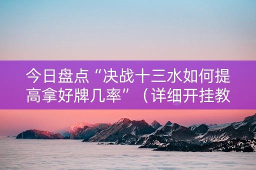 今日盘点“决战十三水如何提高拿好牌几率”（详细开挂教程）-哔哩哔哩
