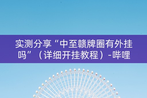实测分享“中至赣牌圈有外挂吗”（详细开挂教程）-哔哩哔哩
