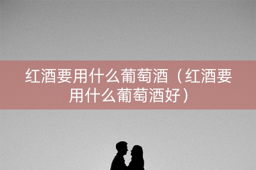 红酒要用什么葡萄酒（红酒要用什么葡萄酒好）