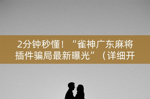 2分钟秒懂！“雀神广东麻将插件骗局最新曝光”（详细开挂教程）-哔哩哔哩