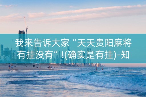 我来告诉大家“天天贵阳麻将有挂没有”!(确实是有挂)-知乎