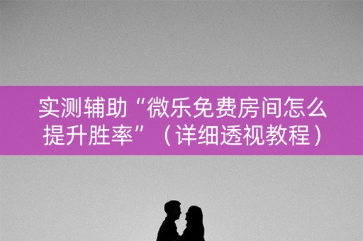 实测辅助“微乐免费房间怎么提升胜率”（详细透视教程）-哔哩哔哩