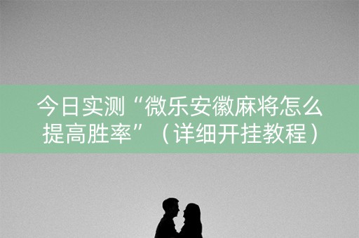 今日实测“微乐安徽麻将怎么提高胜率”（详细开挂教程）-哔哩哔哩