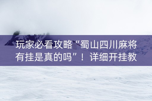 玩家必看攻略“蜀山四川麻将有挂是真的吗”！详细开挂教程（确实真的有挂)-知乎