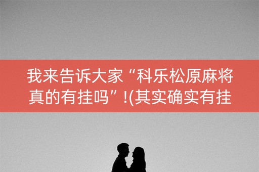 我来告诉大家“科乐松原麻将真的有挂吗”!(其实确实有挂)-知乎