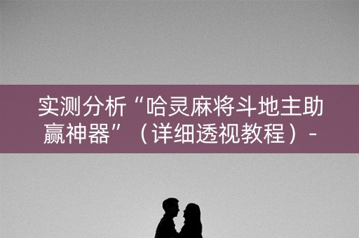 实测分析“哈灵麻将斗地主助赢神器”（详细透视教程）-哔哩哔哩