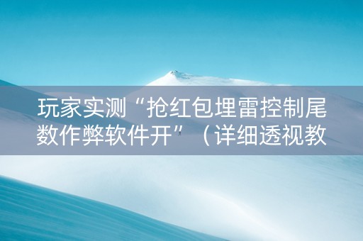 玩家实测“抢红包埋雷控制尾数作弊软件开”（详细透视教程）-哔哩哔哩