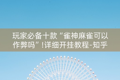 玩家必备十款“雀神麻雀可以作弊吗”!详细开挂教程-知乎