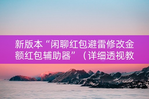新版本“闲聊红包避雷修改金额红包辅助器”（详细透视教程）-哔哩哔哩