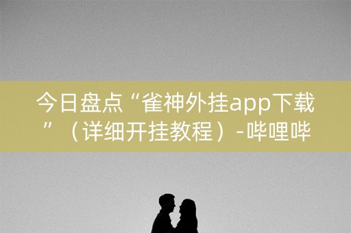 今日盘点“雀神外挂app下载”（详细开挂教程）-哔哩哔哩