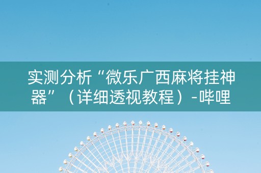 实测分析“微乐广西麻将挂神器”（详细透视教程）-哔哩哔哩