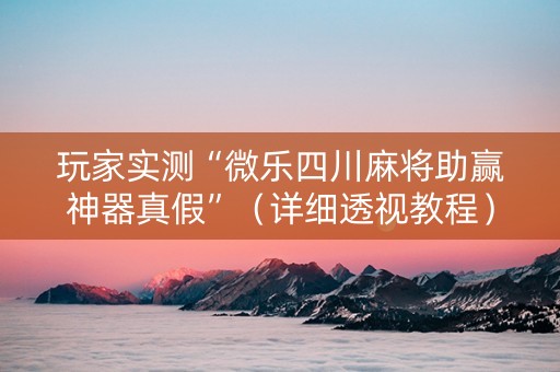 玩家实测“微乐四川麻将助赢神器真假”（详细透视教程）-哔哩哔哩