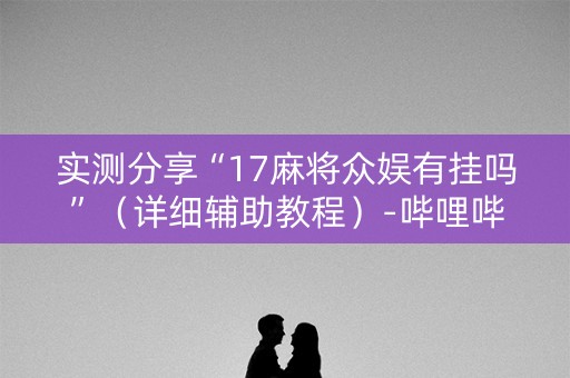 实测分享“17麻将众娱有挂吗”（详细辅助教程）-哔哩哔哩