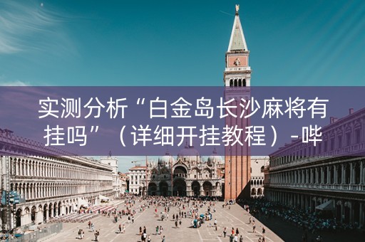 实测分析“白金岛长沙麻将有挂吗”（详细开挂教程）-哔哩哔哩