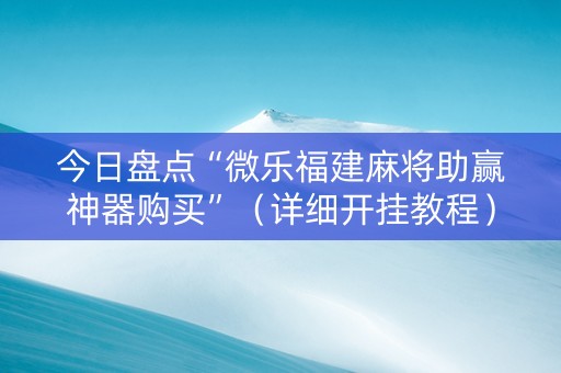 今日盘点“微乐福建麻将助赢神器购买”（详细开挂教程）-哔哩哔哩