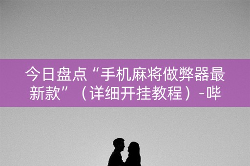 今日盘点“手机麻将做弊器最新款”（详细开挂教程）-哔哩哔哩