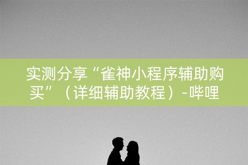 实测分享“雀神小程序辅助购买”（详细辅助教程）-哔哩哔哩