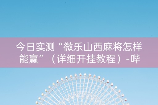 今日实测“微乐山西麻将怎样能赢”（详细开挂教程）-哔哩哔哩
