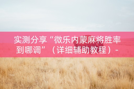 实测分享“微乐内蒙麻将胜率到哪调”（详细辅助教程）-哔哩哔哩