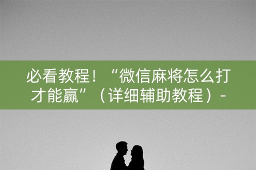必看教程！“微信麻将怎么打才能赢”（详细辅助教程）-哔哩哔哩