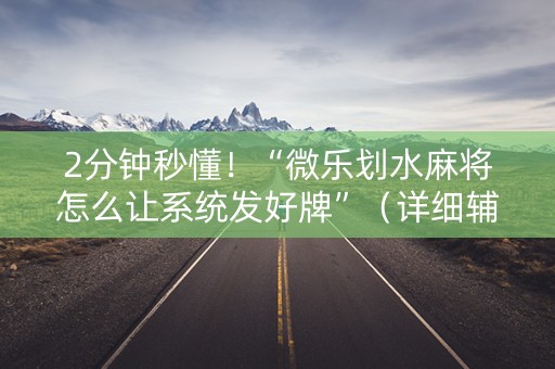 2分钟秒懂！“微乐划水麻将怎么让系统发好牌”（详细辅助教程）-哔哩哔哩