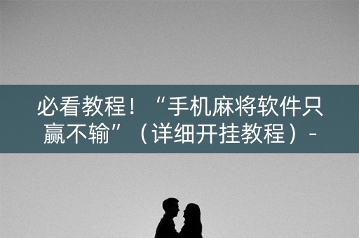 必看教程！“手机麻将软件只赢不输”（详细开挂教程）-哔哩哔哩