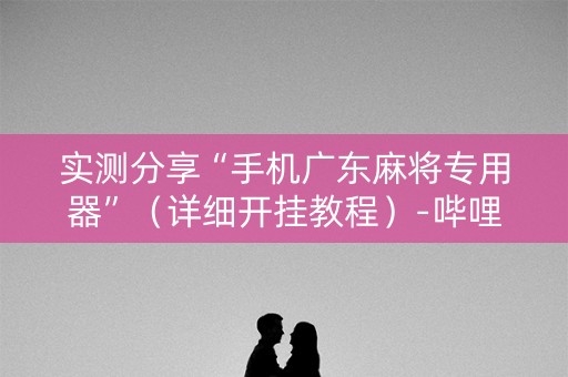 实测分享“手机广东麻将专用器”（详细开挂教程）-哔哩哔哩