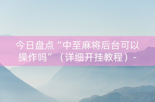 今日盘点“中至麻将后台可以操作吗”（详细开挂教程）-哔哩哔哩