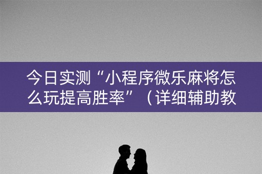 今日实测“小程序微乐麻将怎么玩提高胜率”（详细辅助教程）-哔哩哔哩