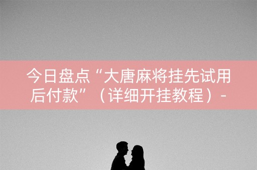 今日盘点“大唐麻将挂先试用后付款”（详细开挂教程）-哔哩哔哩