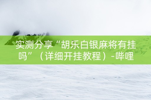 实测分享“胡乐白银麻将有挂吗”（详细开挂教程）-哔哩哔哩