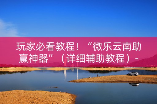 玩家必看教程！“微乐云南助赢神器”（详细辅助教程）-哔哩哔哩