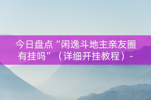 今日盘点“闲逸斗地主亲友圈有挂吗”（详细开挂教程）-哔哩哔哩