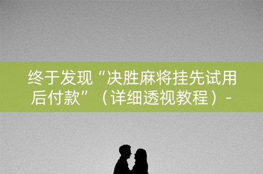 终于发现“决胜麻将挂先试用后付款”（详细透视教程）-哔哩哔哩