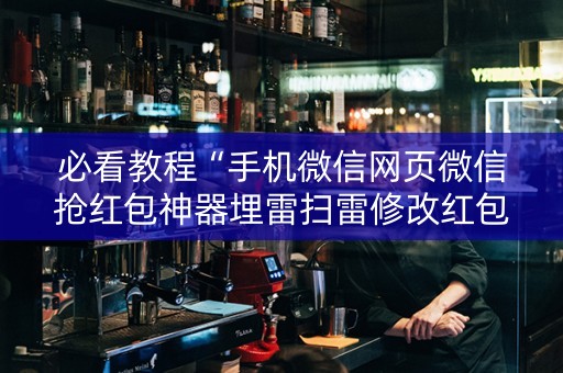 必看教程“手机微信网页微信抢红包神器埋雷扫雷修改红包”（详细透视教程）-哔哩哔哩