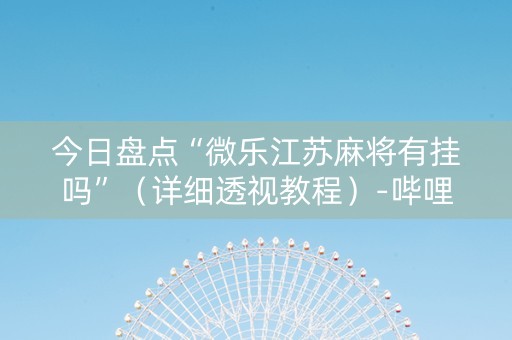 今日盘点“微乐江苏麻将有挂吗”（详细透视教程）-哔哩哔哩