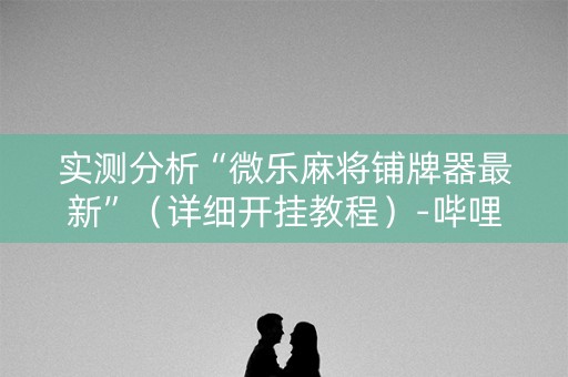 实测分析“微乐麻将铺牌器最新”（详细开挂教程）-哔哩哔哩