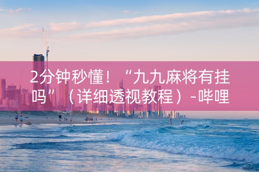 2分钟秒懂！“九九麻将有挂吗”（详细透视教程）-哔哩哔哩