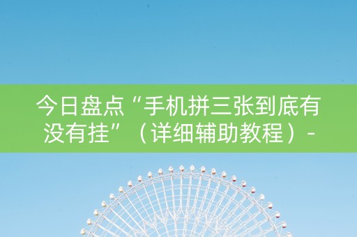 今日盘点“手机拼三张到底有没有挂”（详细辅助教程）-哔哩哔哩