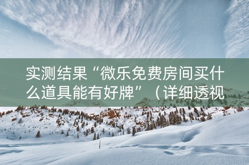 实测结果“微乐免费房间买什么道具能有好牌”（详细透视教程）-哔哩哔哩
